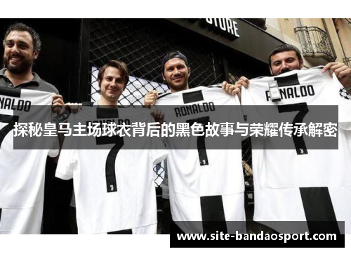 探秘皇马主场球衣背后的黑色故事与荣耀传承解密 探秘皇马主场球衣背后的黑色故事与荣耀传承解密