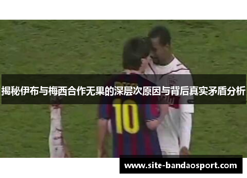 揭秘伊布与梅西合作无果的深层次原因与背后真实矛盾分析 揭秘伊布与梅西合作无果的深层次原因与背后真实矛盾分析