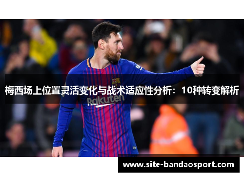 梅西场上位置灵活变化与战术适应性分析:10种转变解析 梅西场上位置灵活变化与战术适应性分析:10种转变解析