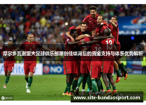 摩尔多瓦谢里夫足球俱乐部屡创佳绩背后的资金支持与体系优势解析 摩尔多瓦谢里夫足球俱乐部屡创佳绩背后的资金支持与体系优势解析