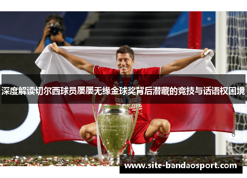 深度解读切尔西球员屡屡无缘金球奖背后潜藏的竞技与话语权困境 深度解读切尔西球员屡屡无缘金球奖背后潜藏的竞技与话语权困境