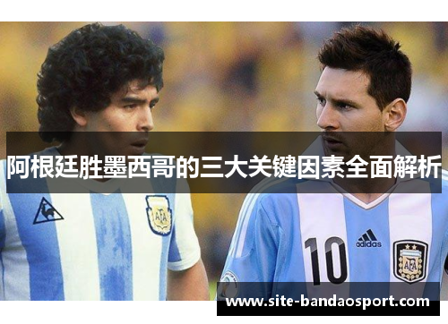 阿根廷胜墨西哥的三大关键因素全面解析 阿根廷胜墨西哥的三大关键因素全面解析