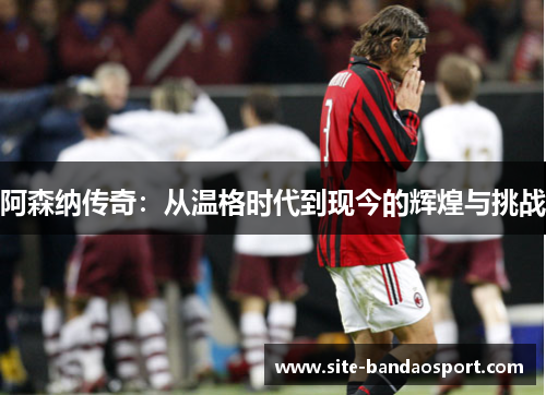 阿森纳传奇：从温格时代到现今的辉煌与挑战