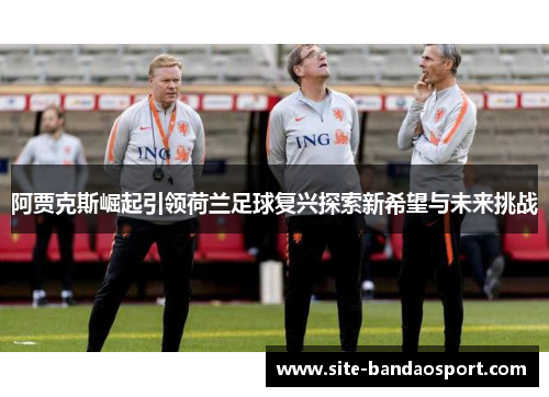 阿贾克斯崛起引领荷兰足球复兴探索新希望与未来挑战