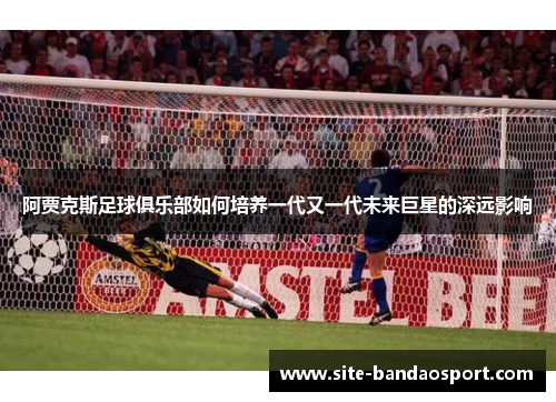 阿贾克斯足球俱乐部如何培养一代又一代未来巨星的深远影响