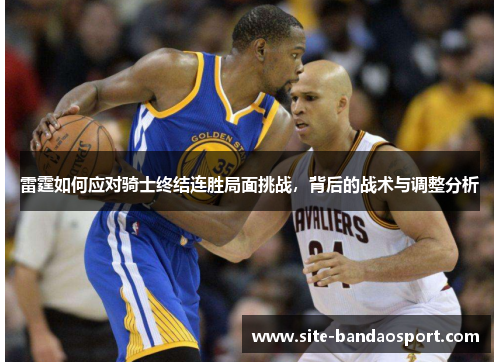 雷霆如何应对骑士终结连胜局面挑战，背后的战术与调整分析