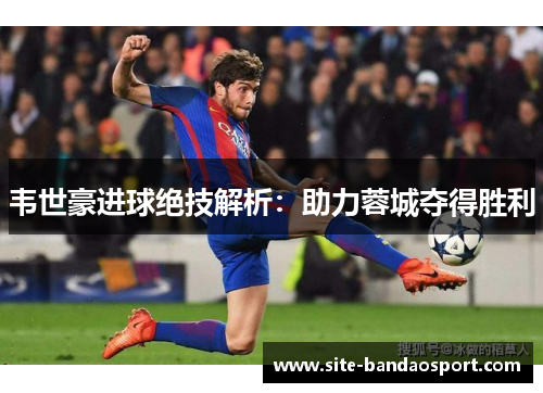 韦世豪进球绝技解析：助力蓉城夺得胜利