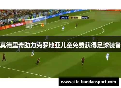 莫德里奇助力克罗地亚儿童免费获得足球装备 莫德里奇助力克罗地亚儿童免费获得足球装备