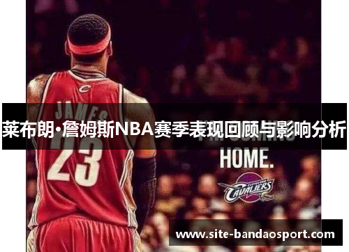 莱布朗·詹姆斯NBA赛季表现回顾与影响分析 莱布朗·詹姆斯NBA赛季表现回顾与影响分析