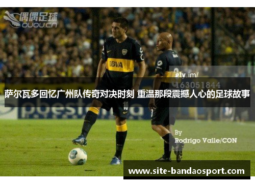 萨尔瓦多回忆广州队传奇对决时刻 重温那段震撼人心的足球故事