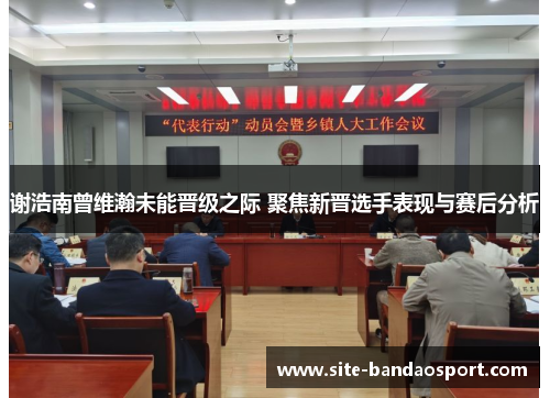 谢浩南曾维瀚未能晋级之际 聚焦新晋选手表现与赛后分析