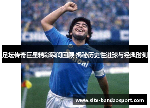 足坛传奇巨星精彩瞬间回顾 揭秘历史性进球与经典时刻