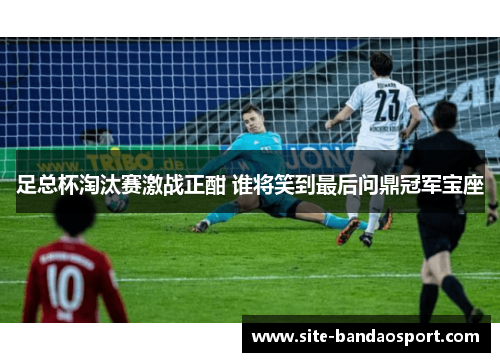 足总杯淘汰赛激战正酣 谁将笑到最后问鼎冠军宝座