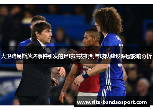 大卫路易斯落选事件引发的足球选拔机制与球队建设深层影响分析 大卫路易斯落选事件引发的足球选拔机制与球队建设深层影响分析