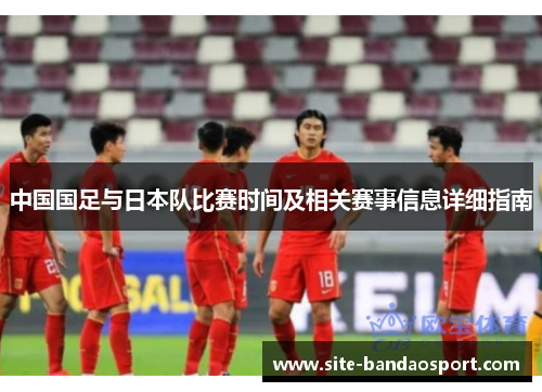 中国国足与日本队比赛时间及相关赛事信息详细指南