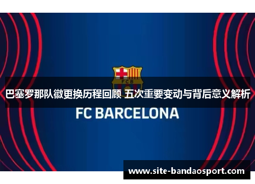巴塞罗那队徽更换历程回顾 五次重要变动与背后意义解析