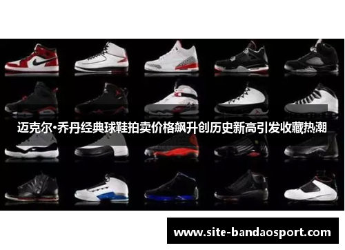 迈克尔·乔丹经典球鞋拍卖价格飙升创历史新高引发收藏热潮 迈克尔·乔丹经典球鞋拍卖价格飙升创历史新高引发收藏热潮