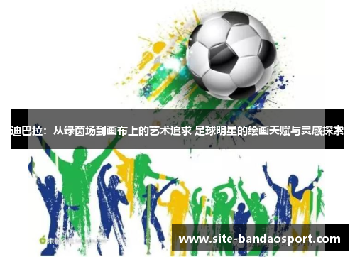 迪巴拉:从绿茵场到画布上的艺术追求 足球明星的绘画天赋与灵感探索 迪巴拉:从绿茵场到画布上的艺术追求 足球明星的绘画天赋与灵感探索