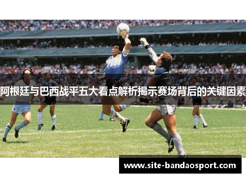 阿根廷与巴西战平五大看点解析揭示赛场背后的关键因素 阿根廷与巴西战平五大看点解析揭示赛场背后的关键因素