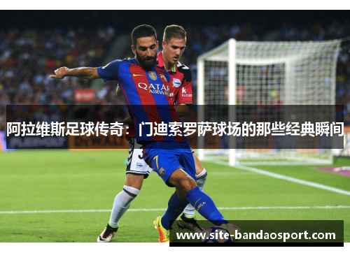 阿拉维斯足球传奇:门迪索罗萨球场的那些经典瞬间 阿拉维斯足球传奇:门迪索罗萨球场的那些经典瞬间