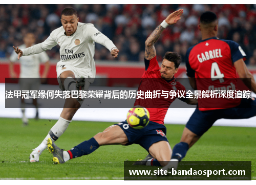 法甲冠军缘何失落巴黎荣耀背后的历史曲折与争议全景解析深度追踪