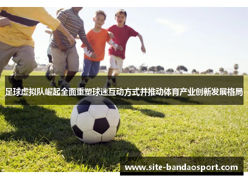 足球虚拟队崛起全面重塑球迷互动方式并推动体育产业创新发展格局 足球虚拟队崛起全面重塑球迷互动方式并推动体育产业创新发展格局