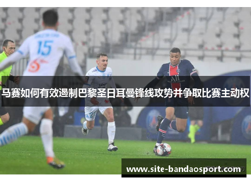 马赛如何有效遏制巴黎圣日耳曼锋线攻势并争取比赛主动权