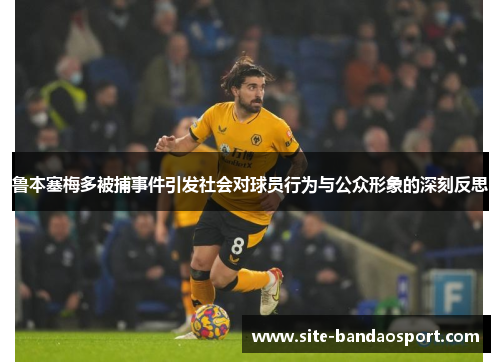 鲁本塞梅多被捕事件引发社会对球员行为与公众形象的深刻反思